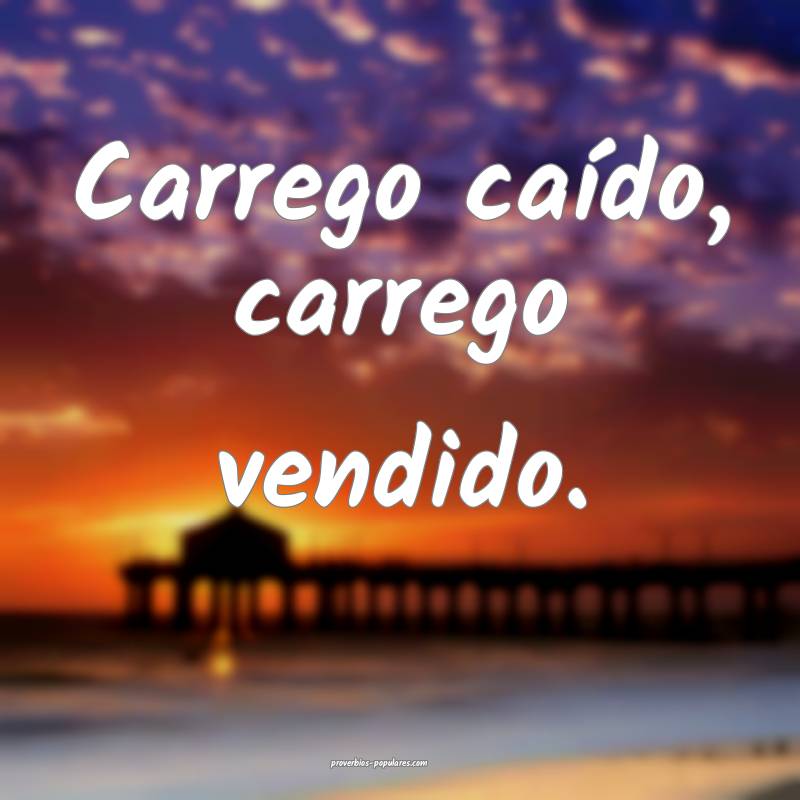Carrego caído, carrego vendido.
...