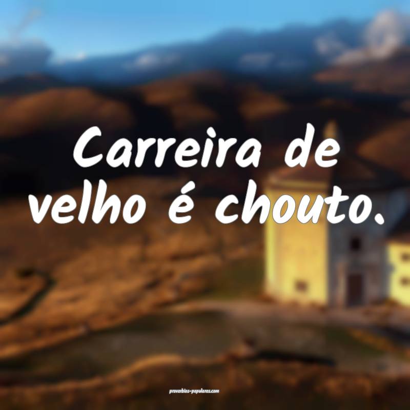 Carreira de velho é chouto.
...