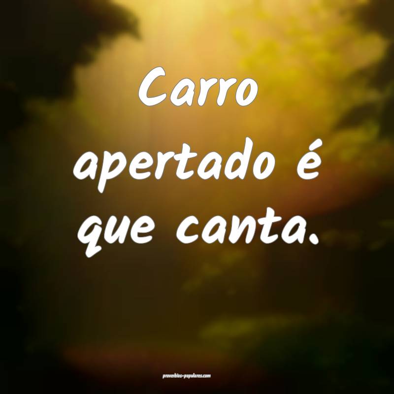 Carro apertado é que canta.
 ...