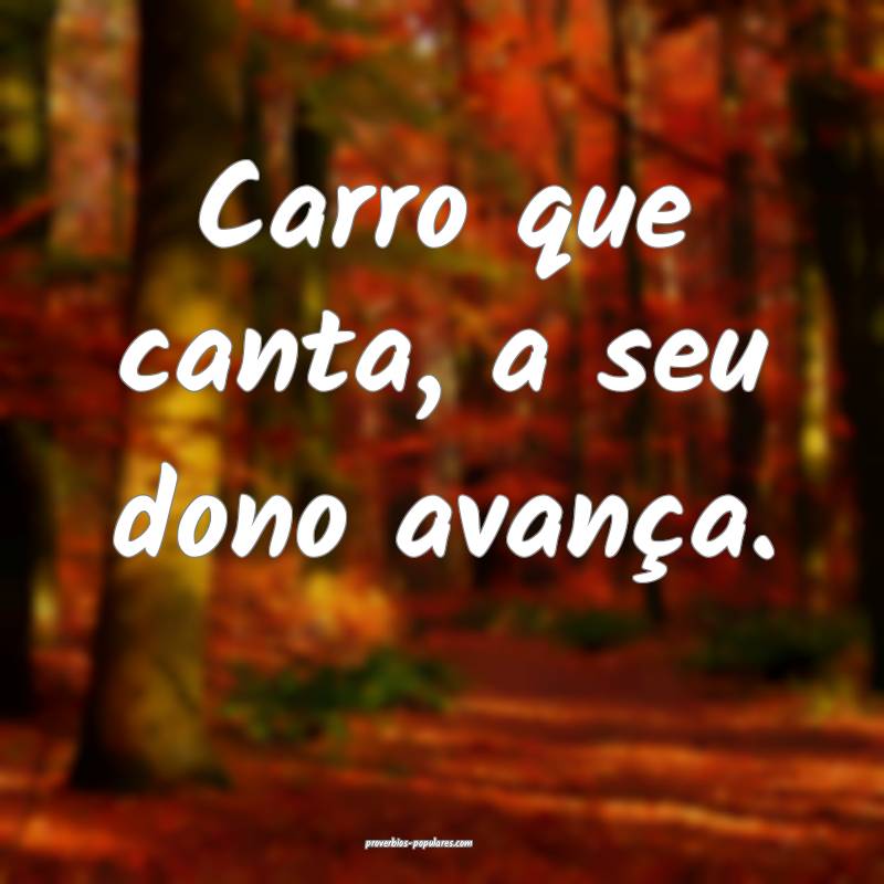 Carro que canta, a seu dono avança.
...