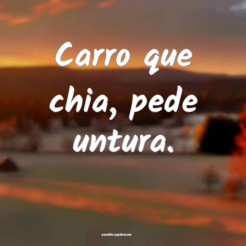 Carro que chia, pede untura.
...