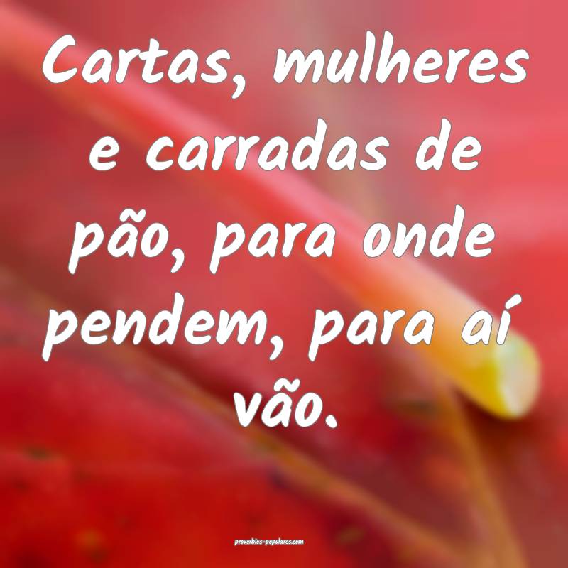 Cartas, mulheres e carradas de pão, para onde pendem, para aí vão.
...