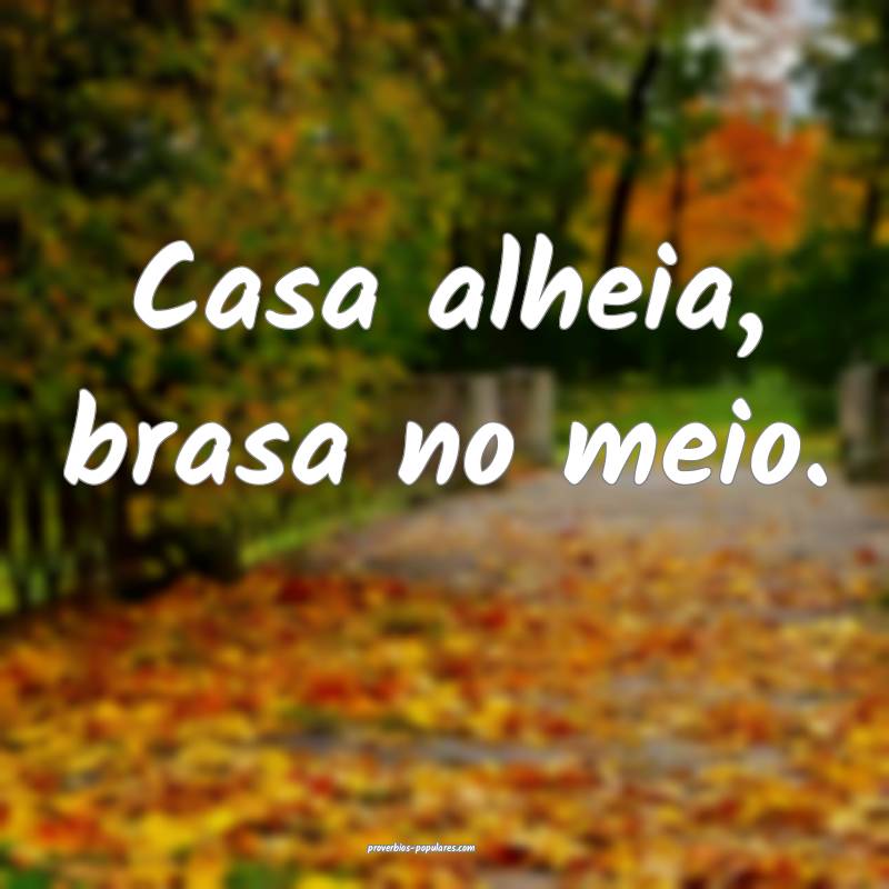 Casa alheia, brasa no meio.
...