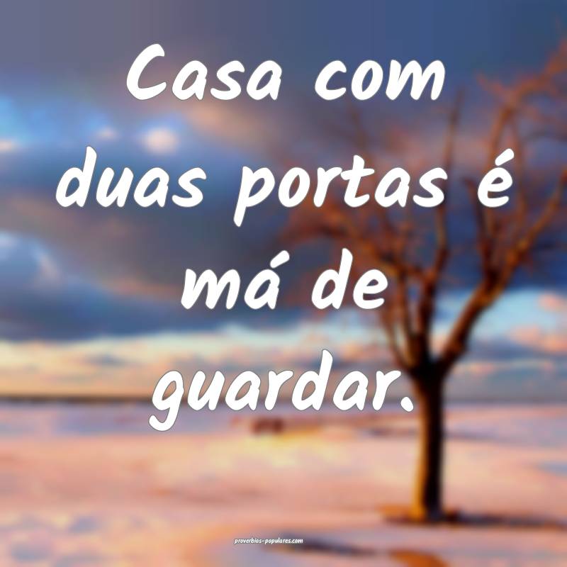 Casa com duas portas é má de guardar.
 ...