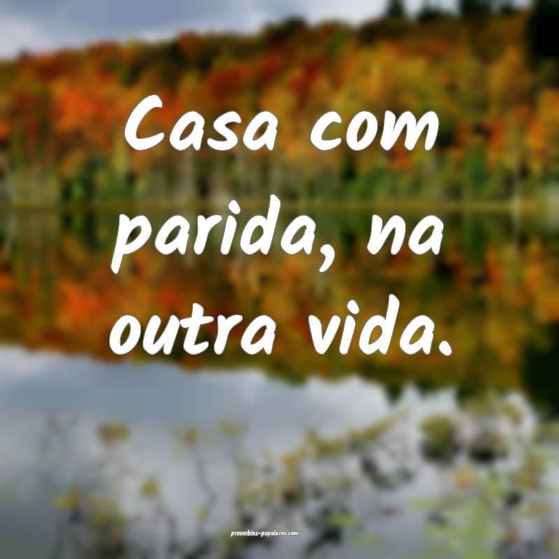 Casa com parida, na outra vida.
...