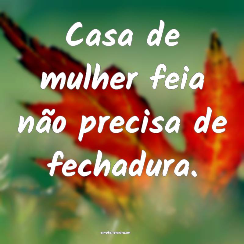 Casa de mulher feia não precisa de fechadura.
...
