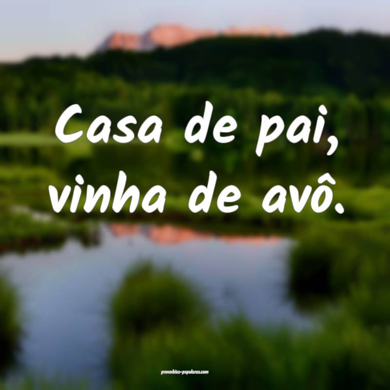 Casa de pai, vinha de avô.
...