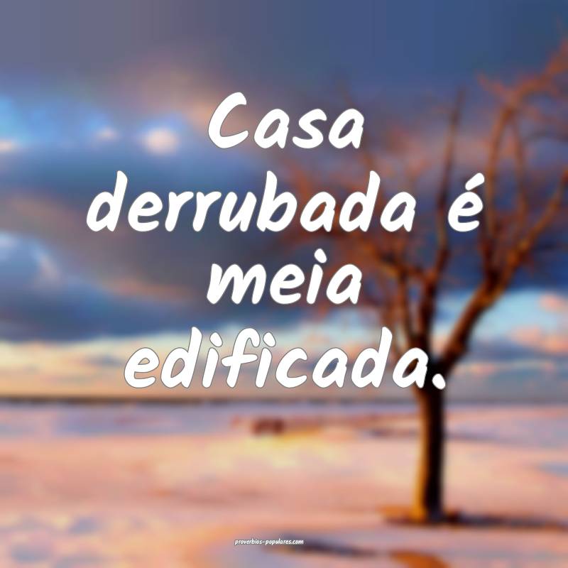 Casa derrubada é meia edificada.
 ...