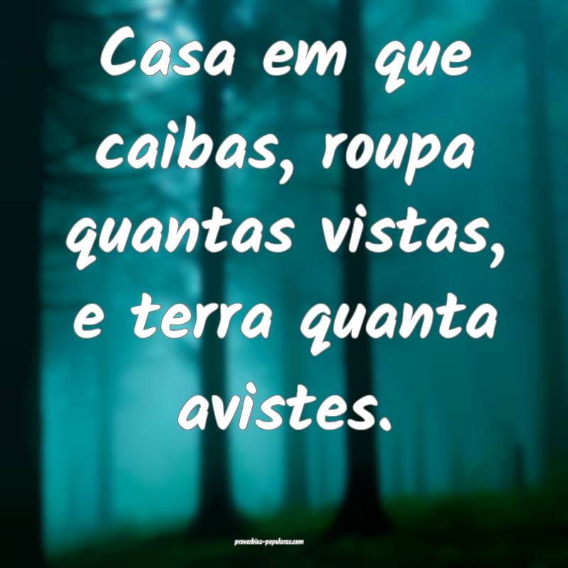 Casa em que caibas, roupa quantas vistas, e terra quanta avistes.
...