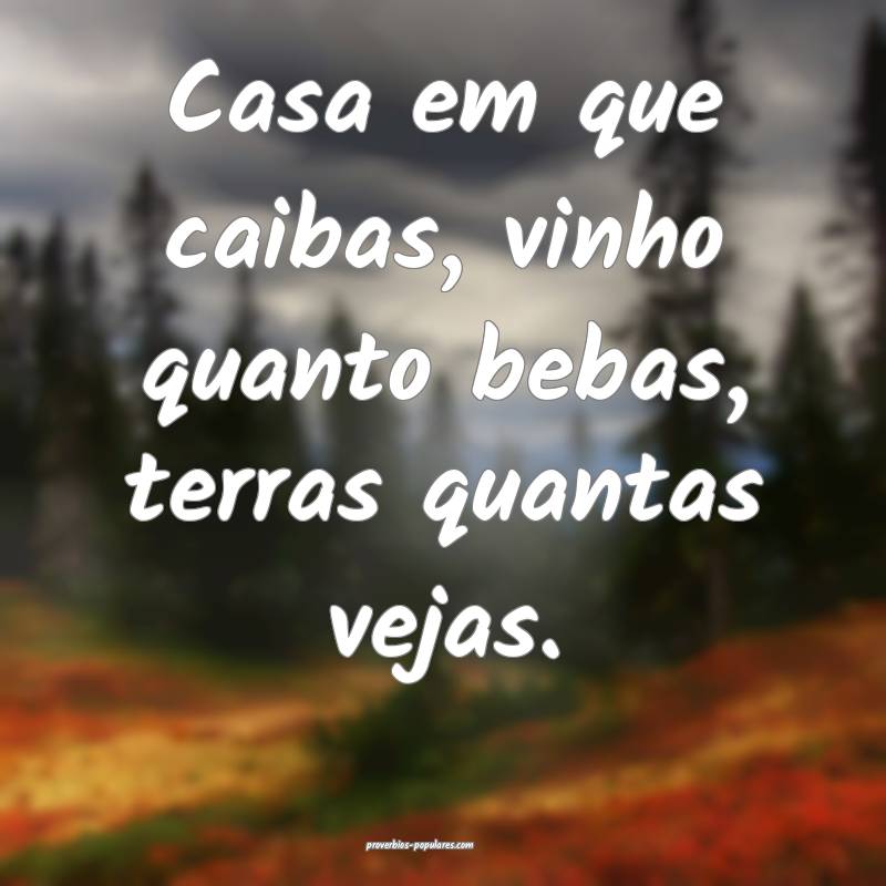 Casa em que caibas, vinho quanto bebas, terras quantas vejas.
...