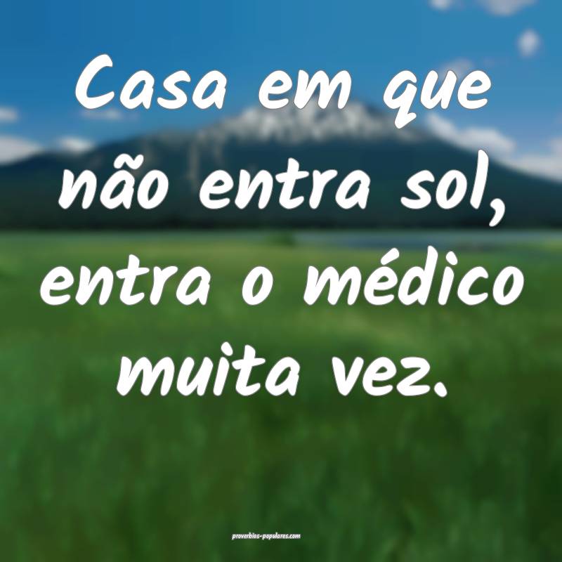 Casa em que não entra sol, entra o médico muita vez.
...