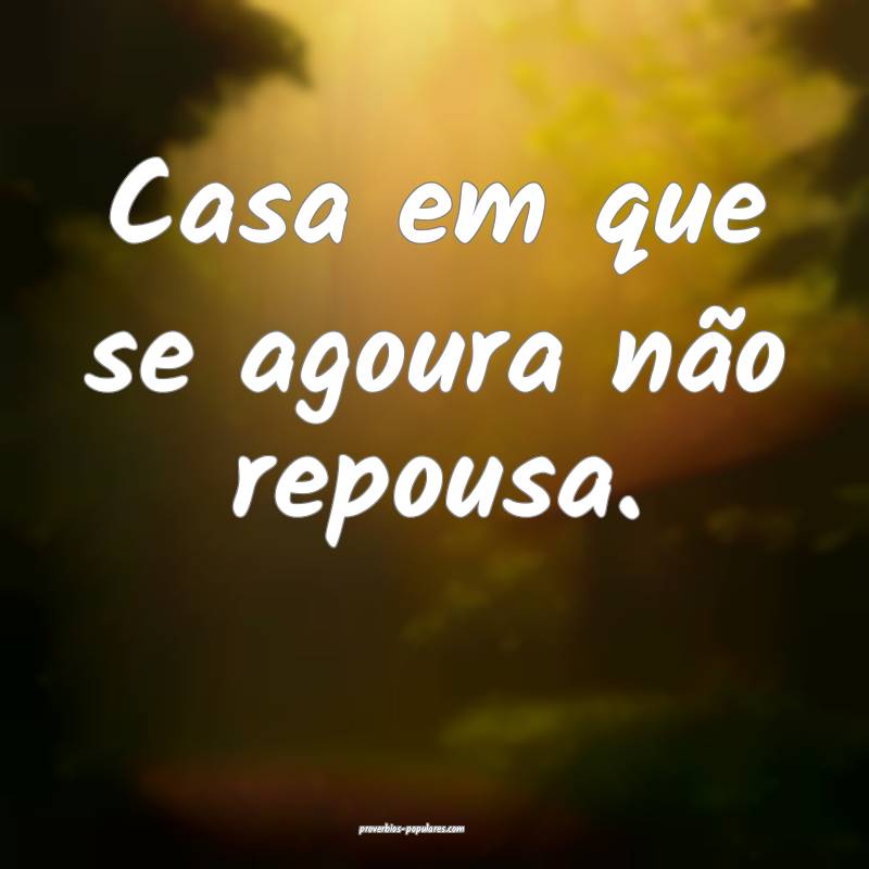 Casa em que se agoura não repousa.
...