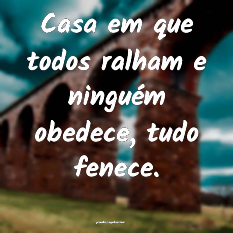Casa em que todos ralham e ninguém obedece, tudo fenece.
...