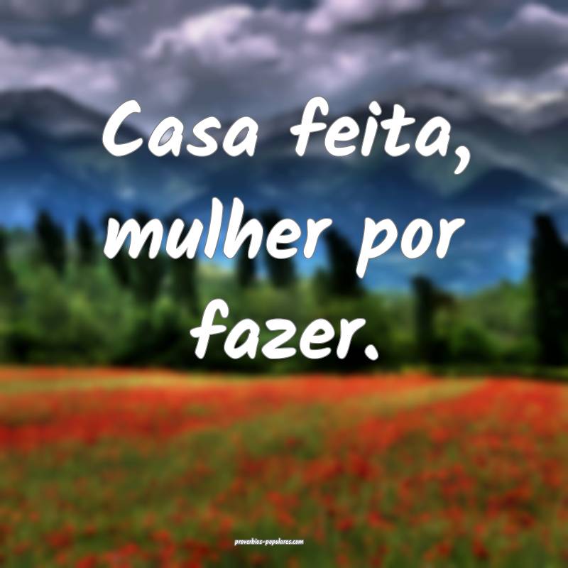 Casa feita, mulher por fazer.
...