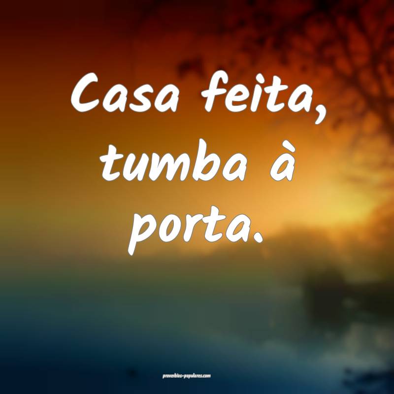 Casa feita, tumba à porta.
...
