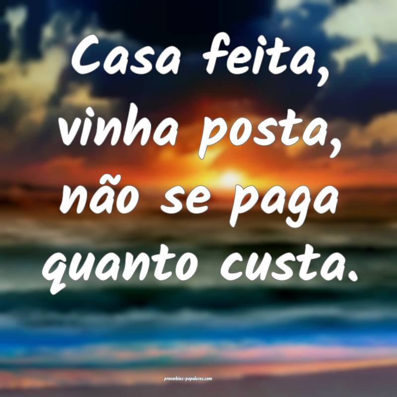Casa feita, vinha posta, não se paga quanto custa.
...