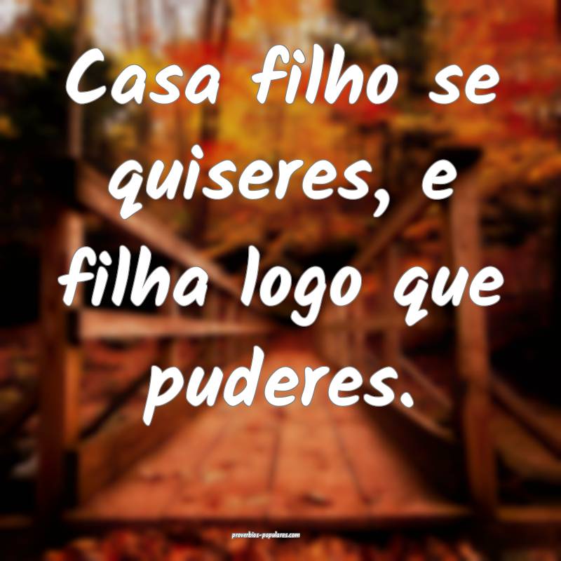 Casa filho se quiseres, e filha logo que puderes.
...