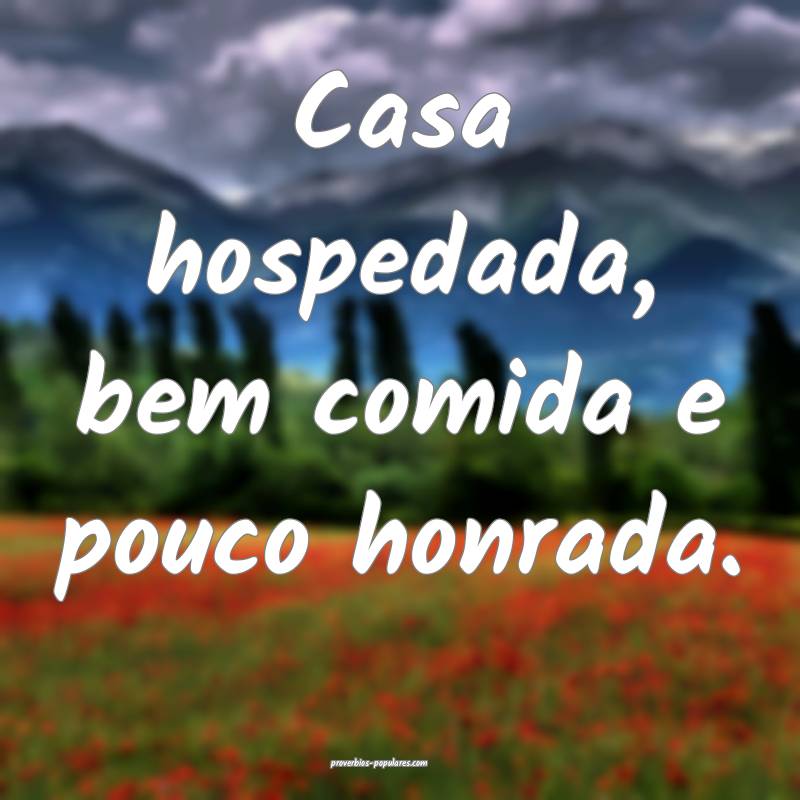 Casa hospedada, bem comida e pouco honrada.
...