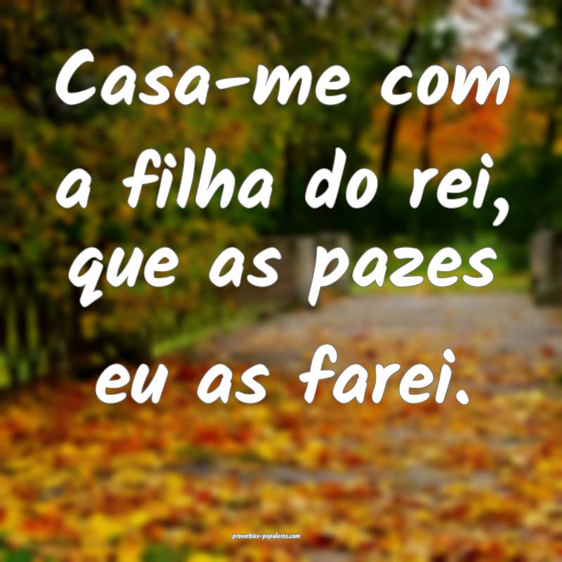 Casa-me com a filha do rei, que as pazes eu as farei.
...