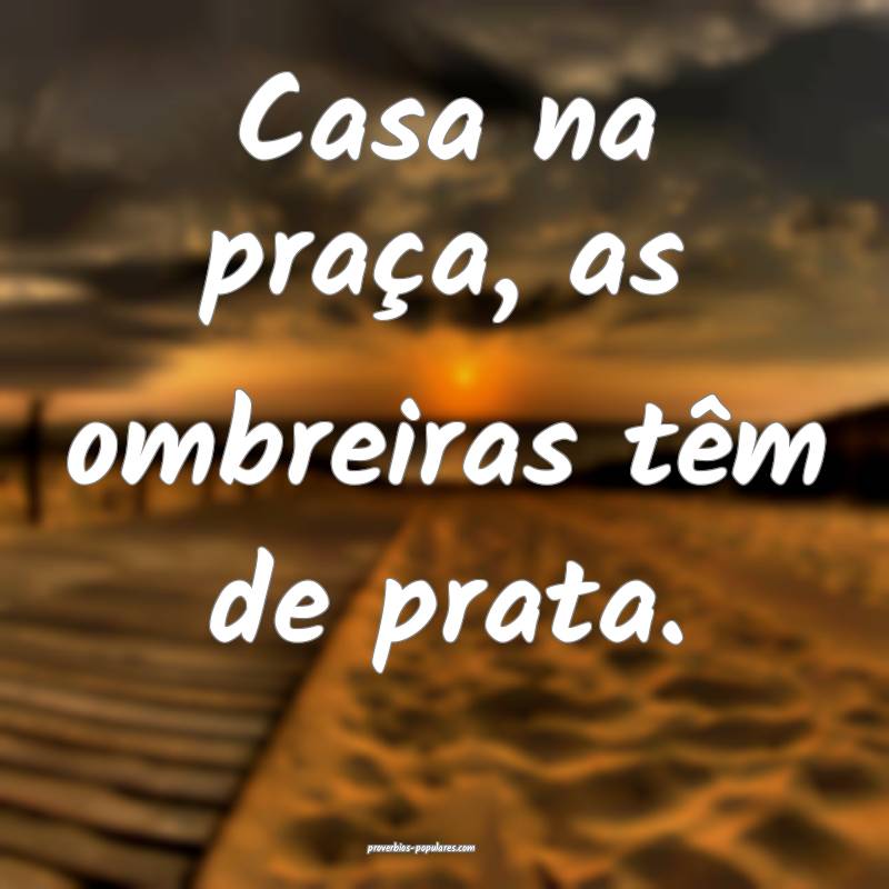 Casa na praça, as ombreiras têm de prata.
...