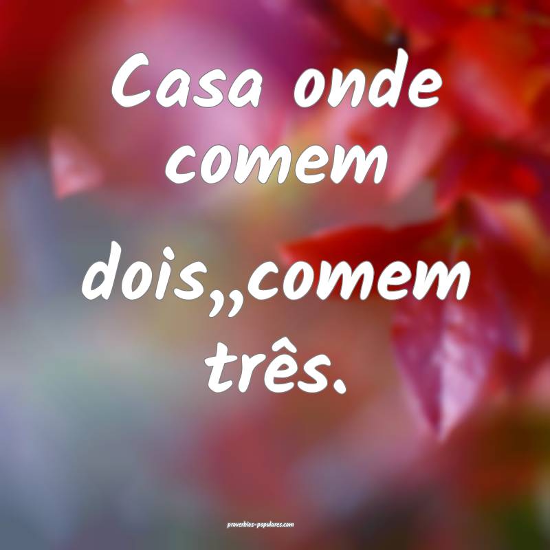 Casa onde comem dois,,comem três.
...