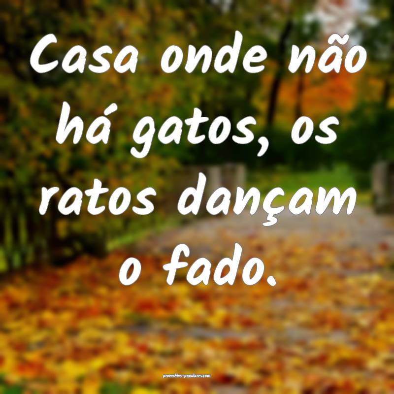 Casa onde não há gatos, os ratos dançam o fado.
...