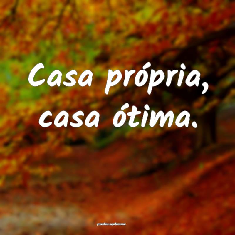 Casa própria, casa ótima.
 ...