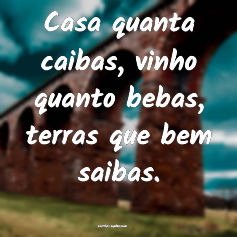 Casa quanta caibas, vinho quanto bebas, terras que bem saibas.
...