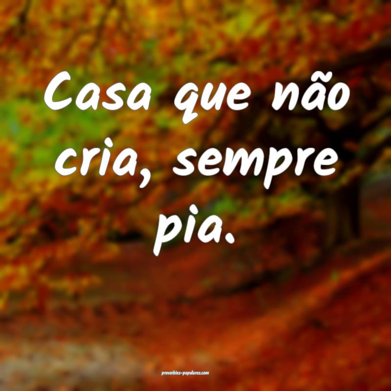 Casa que não cria, sempre pia.
...