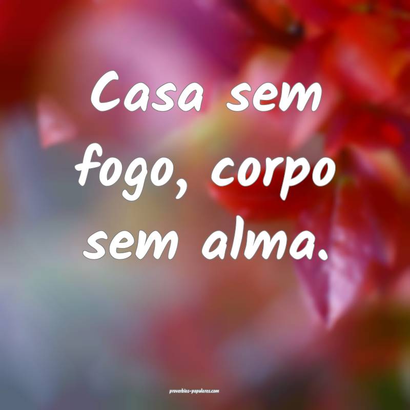 Casa sem fogo, corpo sem alma.
...