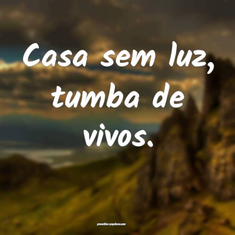 Casa sem luz, tumba de vivos.
...