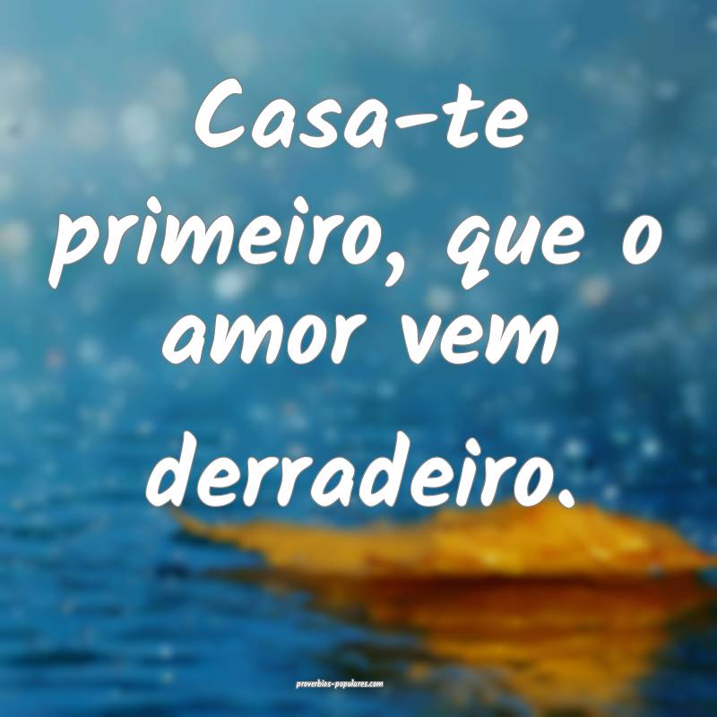 Casa-te primeiro, que o amor vem derradeiro.
...