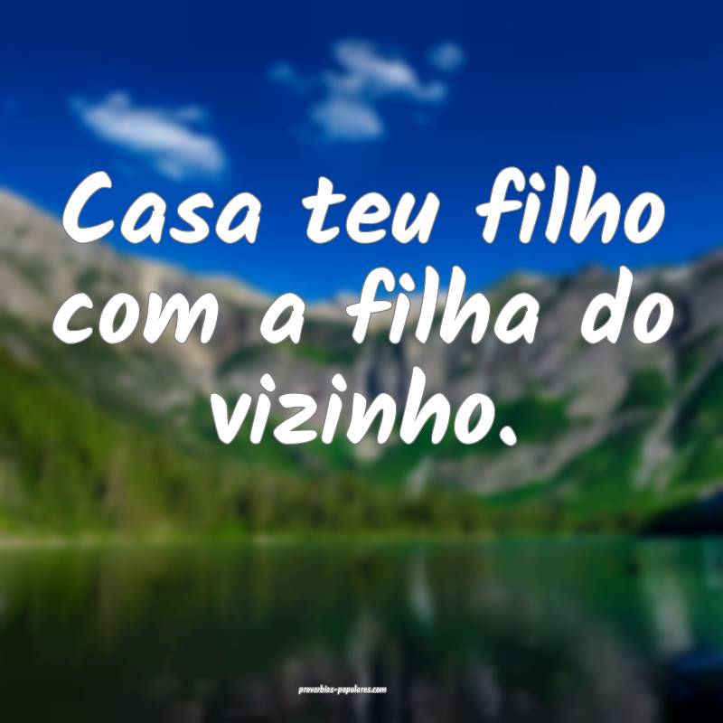 Casa teu filho com a filha do vizinho.
...
