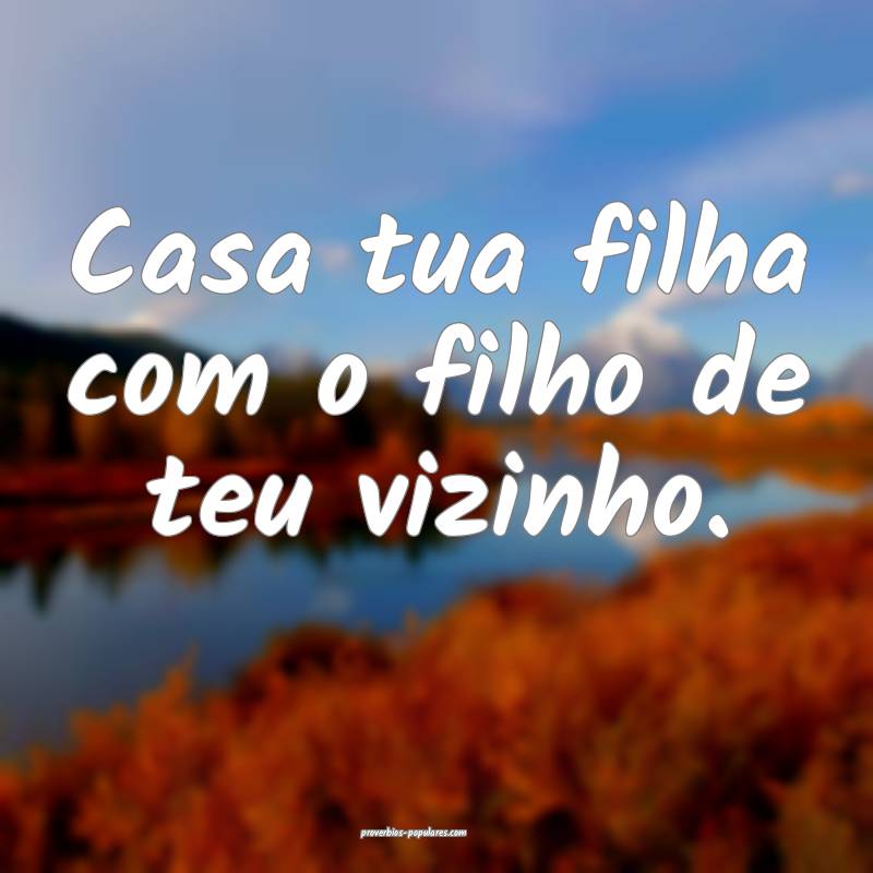 Casa tua filha com o filho de teu vizinho.
...