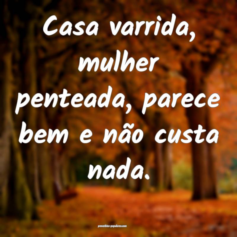 Casa varrida, mulher penteada, parece bem e não custa nada.
...