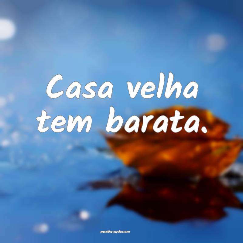Casa velha tem barata.
...