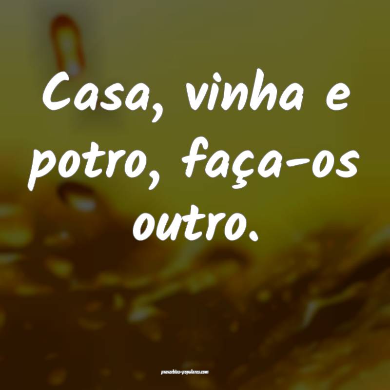 Casa, vinha e potro, faça-os outro.
...
