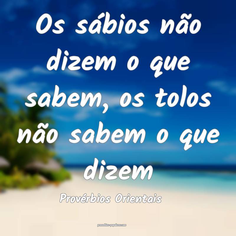 Os sábios não dizem o que sabem, os tolos não sabem o que dizem
...