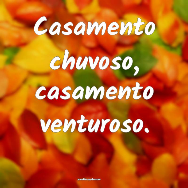 Casamento chuvoso, casamento venturoso.
...