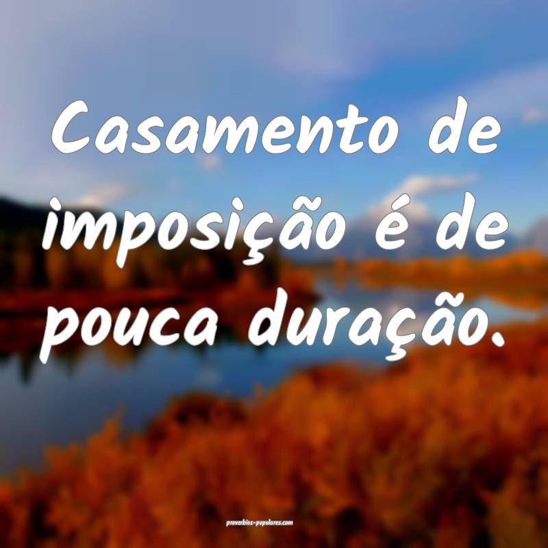 Casamento de imposição é de pouca duração.
 ...