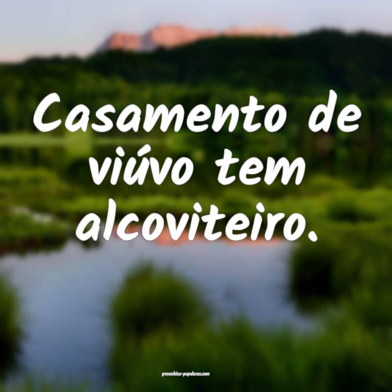 Casamento de viúvo tem alcoviteiro.
 ...