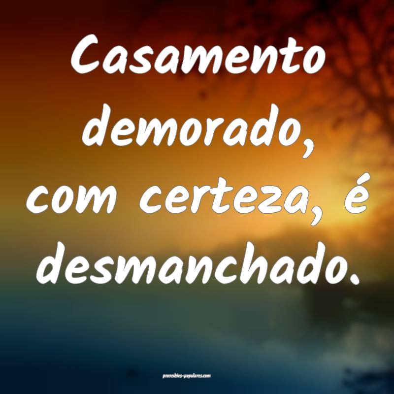 Casamento demorado, com certeza, é desmanchado.
...