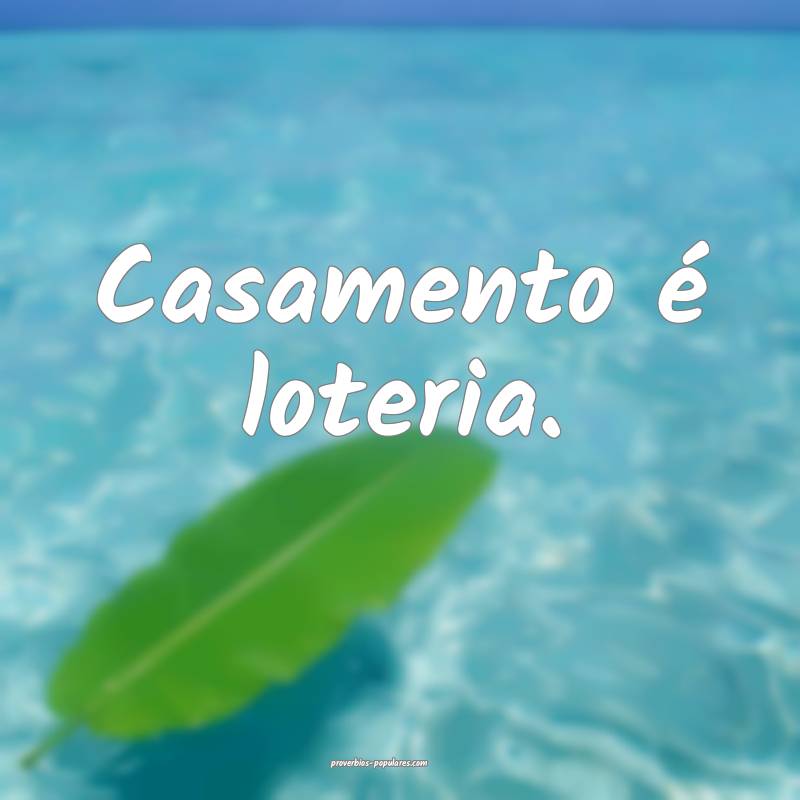 Casamento é loteria.
...