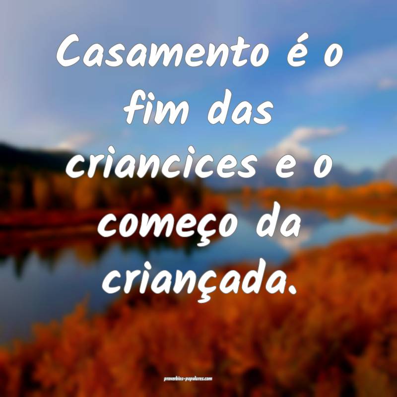 Casamento é o fim das criancices e o começo da c ...