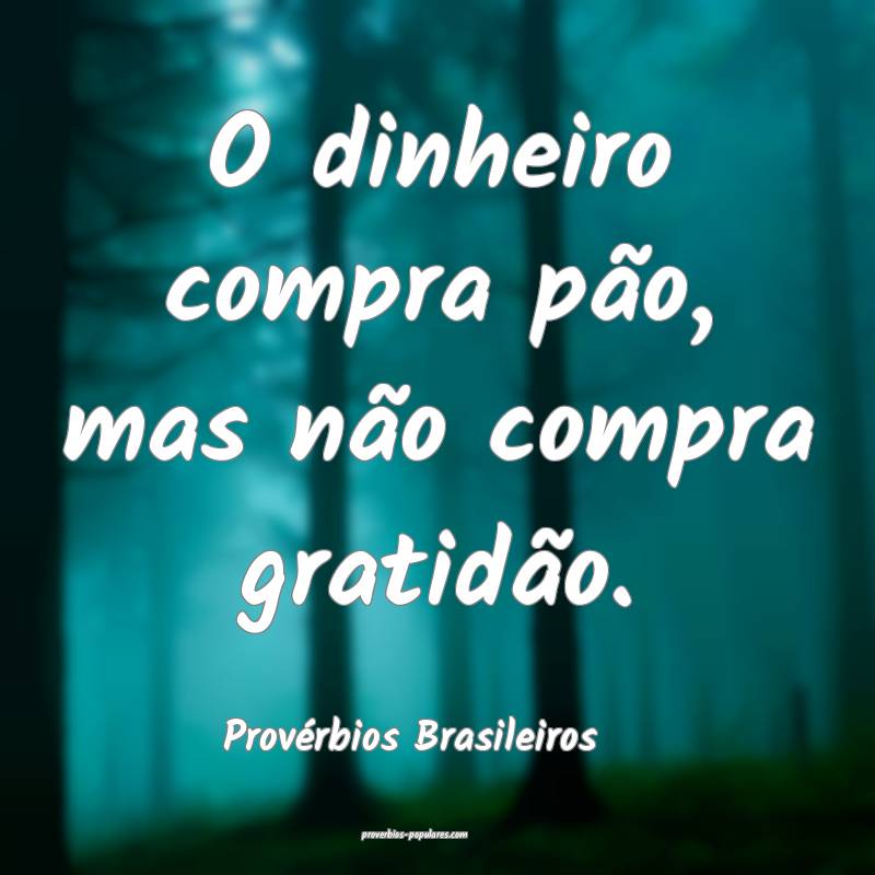O dinheiro compra pão, mas não compra gratidão.
...