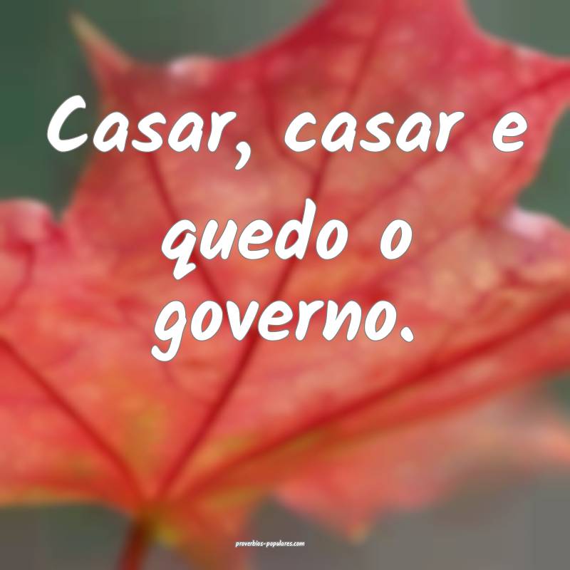 Casar, casar e quedo o governo.
...