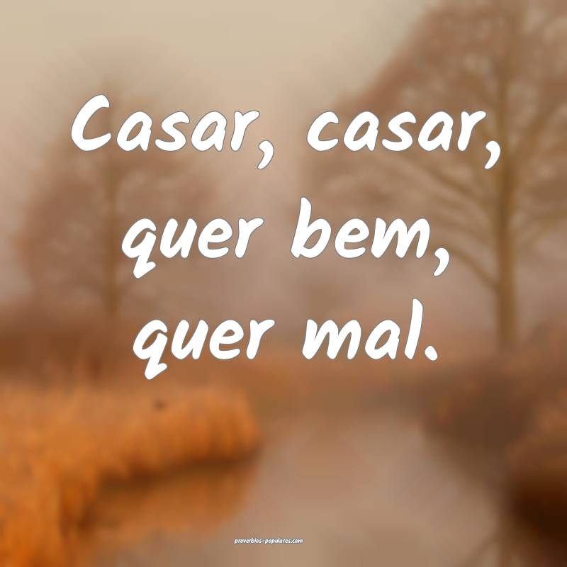 Casar, casar, quer bem, quer mal.
...