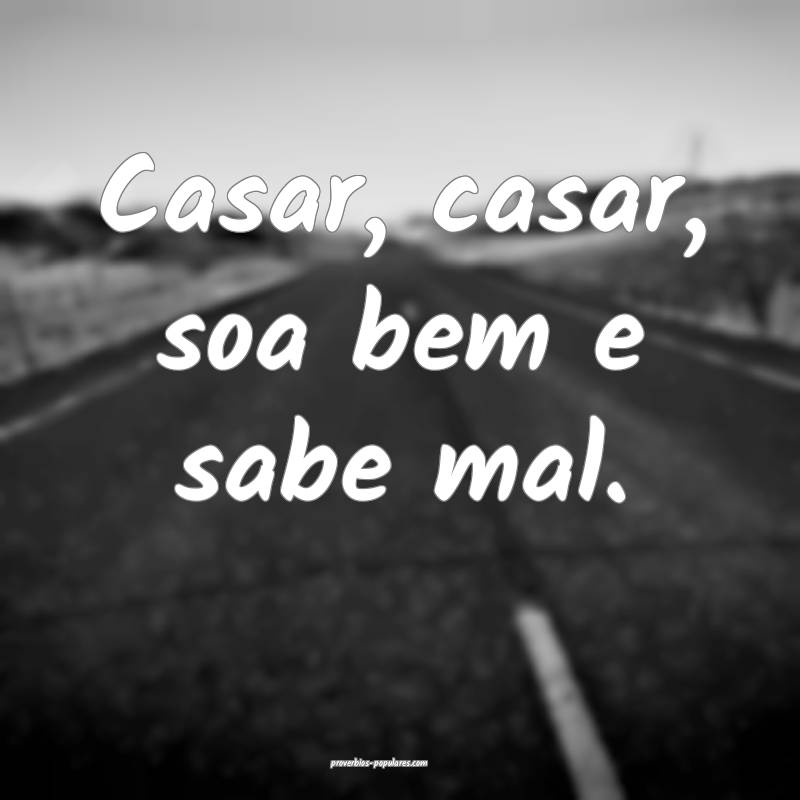 Casar, casar, soa bem e sabe mal.
...