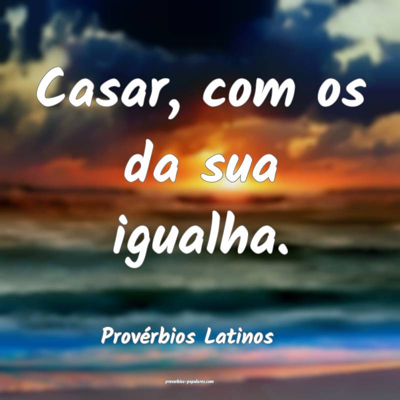 Provérbios Latinos - Casar, com os da sua igualha ...