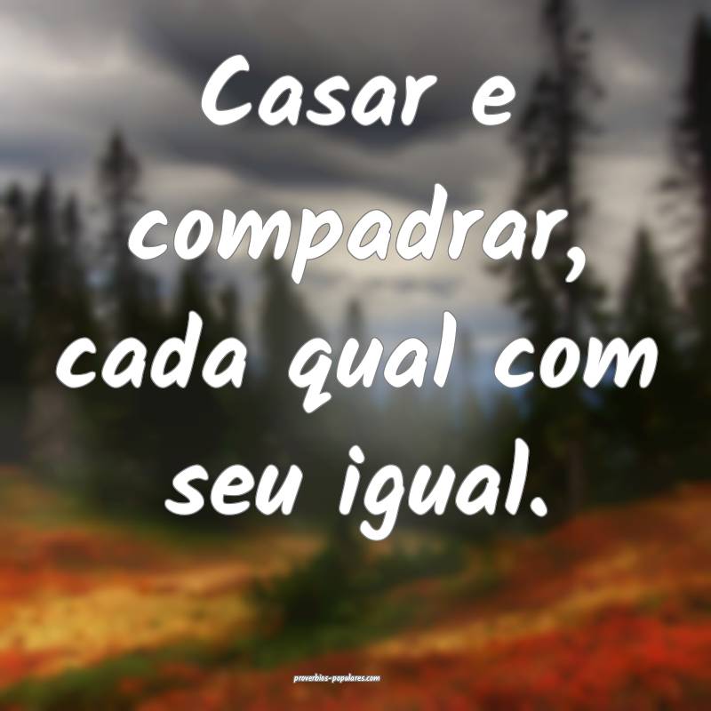 Casar e compadrar, cada qual com seu igual.
...